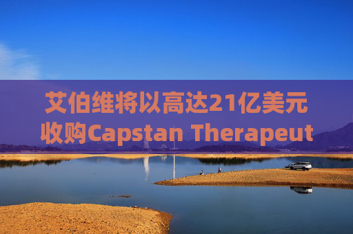 艾伯维将以高达21亿美元收购Capstan Therapeutics