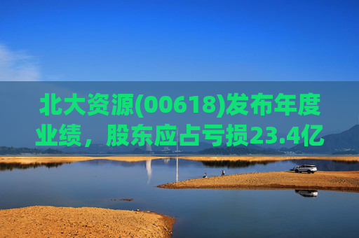 北大资源(00618)发布年度业绩，股东应占亏损23.4亿元，同比扩大197.84%  第1张