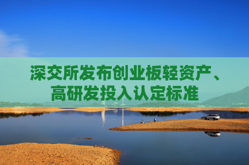 深交所发布创业板轻资产、高研发投入认定标准
