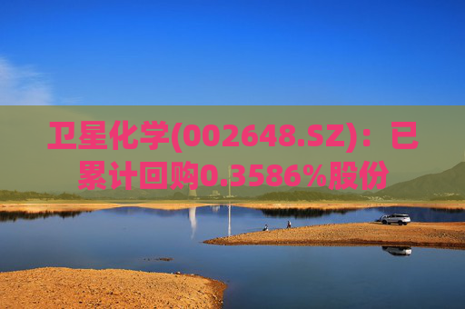 卫星化学(002648.SZ)：已累计回购0.3586%股份
