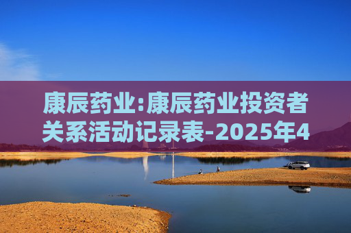 康辰药业:康辰药业投资者关系活动记录表-2025年4-6月