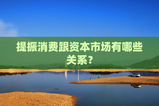 提振消费跟资本市场有哪些关系？