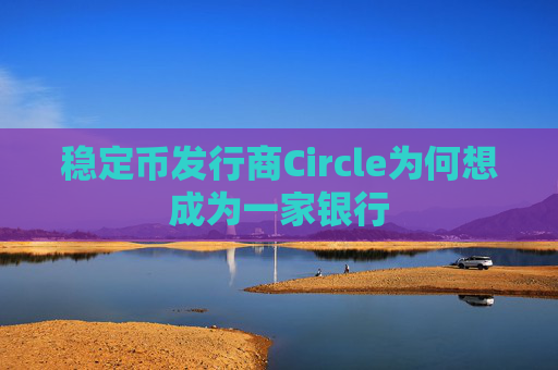 稳定币发行商Circle为何想成为一家银行 第1张 稳定币发行商Circle为何想成为一家银行 第1张