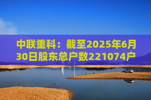 中联重科：截至2025年6月30日股东总户数221074户