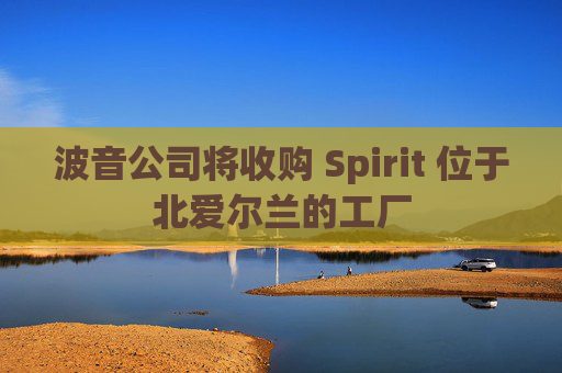 波音公司将收购 Spirit 位于北爱尔兰的工厂