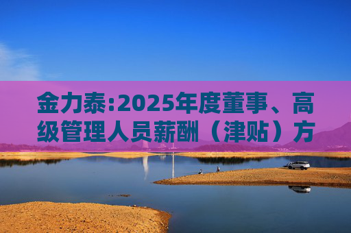 金力泰:2025年度董事、高级管理人员薪酬（津贴）方案