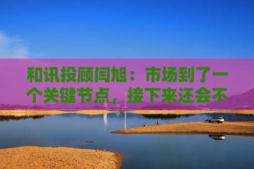 和讯投顾闫旭：市场到了一个关键节点，接下来还会不会加速上涨？