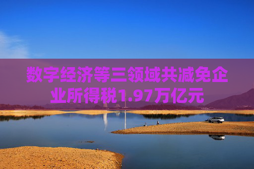数字经济等三领域共减免企业所得税1.97万亿元 第1张 数字经济等三领域共减免企业所得税1.97万亿元 第1张