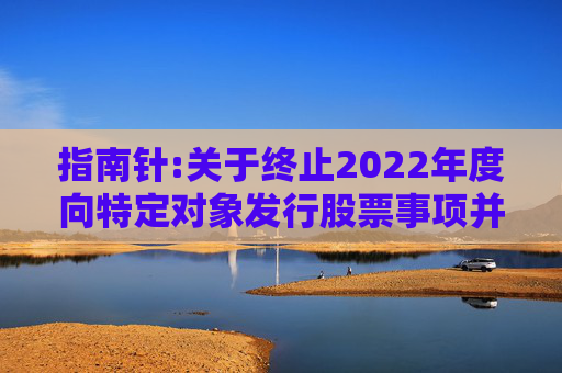 指南针:关于终止2022年度向特定对象发行股票事项并撤回申请文件的公告