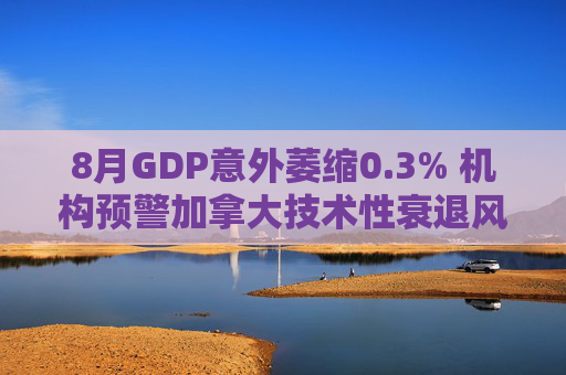 8月GDP意外萎缩0.3% 机构预警加拿大技术性衰退风险升温  第1张