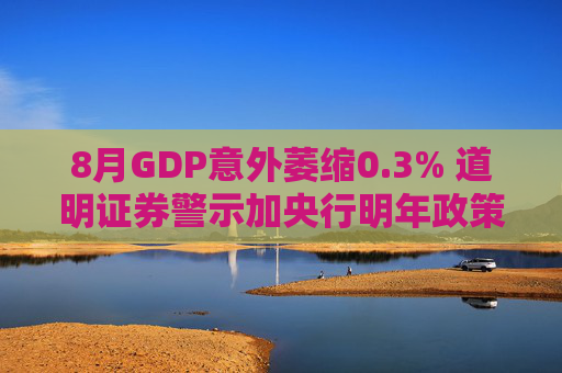 8月GDP意外萎缩0.3% 道明证券警示加央行明年政策转向压力升温