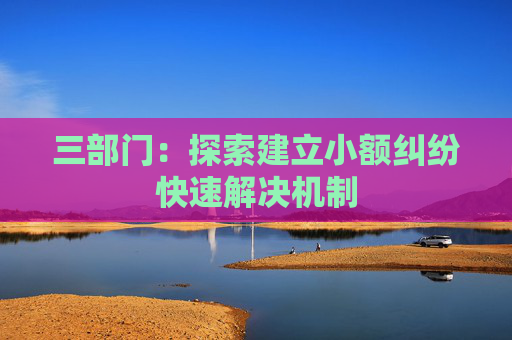 三部门:探索建立小额纠纷快速解决机制