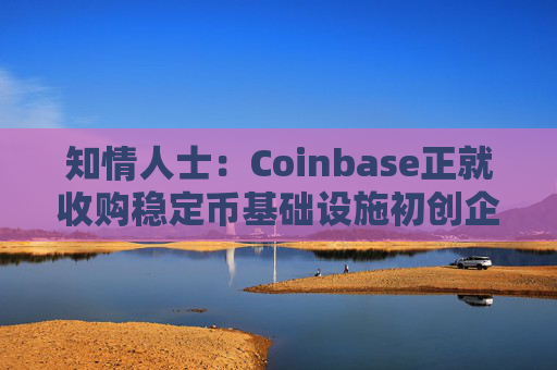 知情人士：Coinbase正就收购稳定币基础设施初创企业BVNK进行后期谈判