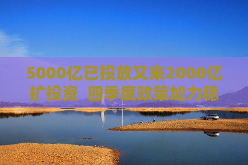 5000亿已投放又来2000亿扩投资  四季度政策加力稳增长 第1张