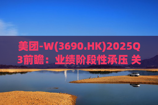 美团-W(3690.HK)2025Q3前瞻:业绩阶段性承压 关注长期价值回归