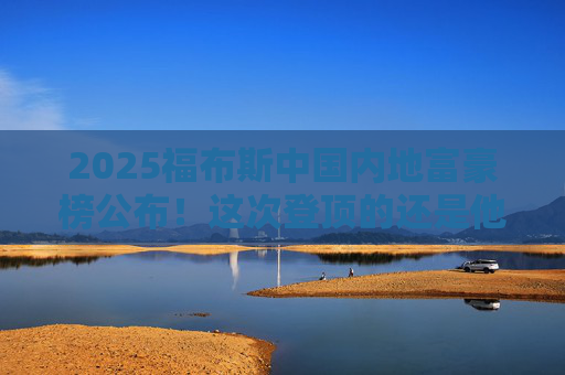 2025福布斯中国内地富豪榜公布！这次登顶的还是他