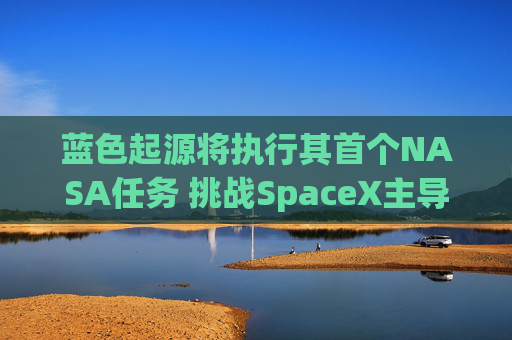 蓝色起源将执行其首个NASA任务 挑战SpaceX主导地位