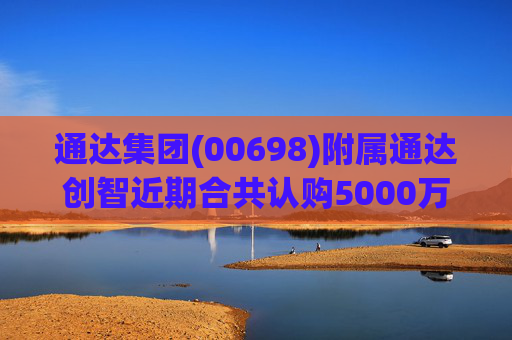 通达集团(00698)附属通达创智近期合共认购5000万元理财产品