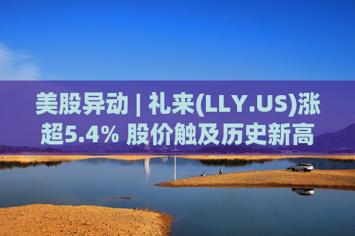 美股异动 | 礼来(LLY.US)涨超5.4% 股价触及历史新高  第1张