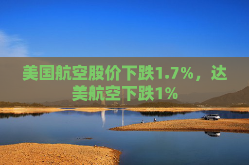 美国航空股价下跌1.7%，达美航空下跌1%