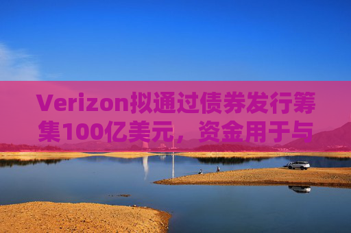 Verizon拟通过债券发行筹集100亿美元，资金用于与Frontier的交易相关事宜