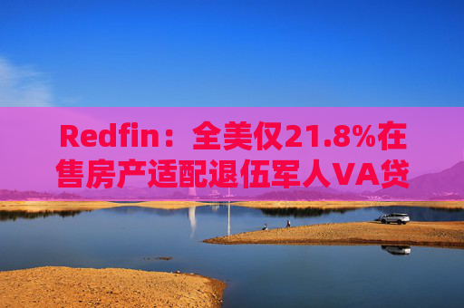 Redfin：全美仅21.8%在售房产适配退伍军人VA贷款 零首付方案推高月供成掣肘  第1张