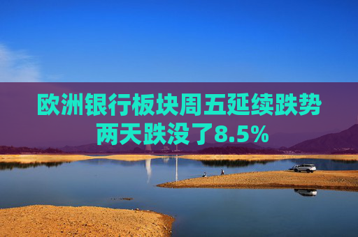 欧洲银行板块周五延续跌势 两天跌没了8.5%