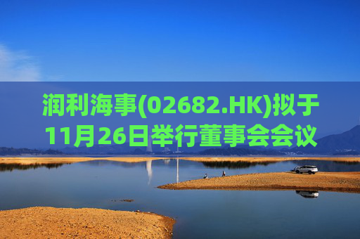 润利海事(02682.HK)拟于11月26日举行董事会会议审批中期业绩