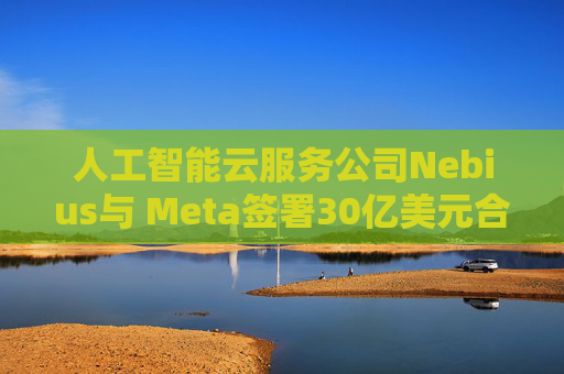 人工智能云服务公司Nebius与 Meta签署30亿美元合作协议