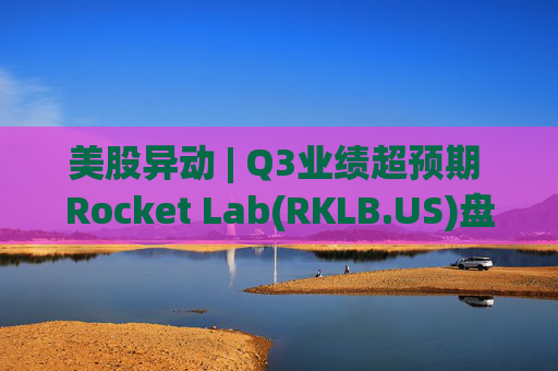美股异动 | Q3业绩超预期 Rocket Lab(RKLB.US)盘前涨超8%
