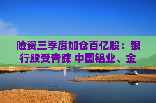 险资三季度加仓百亿股:银行股受青睐 中国铝业、金风科技被减持