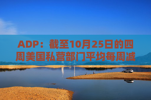 ADP：截至10月25日的四周美国私营部门平均每周减员11250人