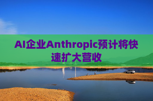 AI企业Anthropic预计将快速扩大营收