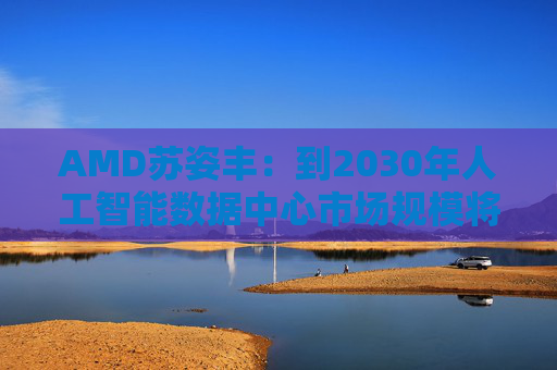 AMD苏姿丰:到2030年人工智能数据中心市场规模将达1万亿美元 第1张 AMD苏姿丰:到2030年人工智能数据中心市场规模将达1万亿美元 第1张