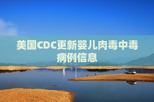 美国CDC更新婴儿肉毒中毒病例信息