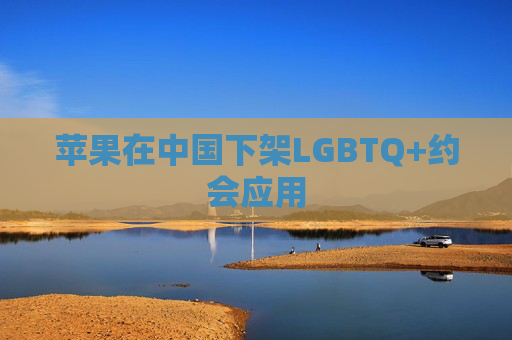 苹果在中国下架LGBTQ+约会应用
