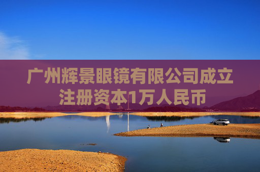 广州辉景眼镜有限公司成立 注册资本1万人民币