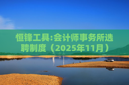 恒锋工具:会计师事务所选聘制度（2025年11月）  第1张
