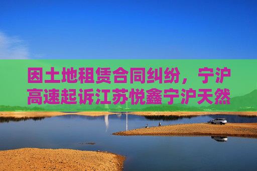 因土地租赁合同纠纷，宁沪高速起诉江苏悦鑫宁沪天然气有限公司