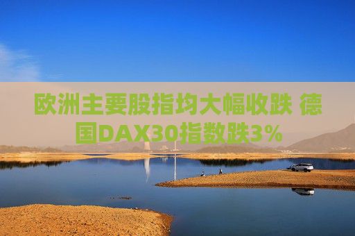 欧洲主要股指均大幅收跌 德国DAX30指数跌3%