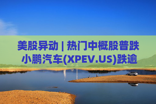 美股异动 | 热门中概股普跌 小鹏汽车(XPEV.US)跌逾6%  第1张