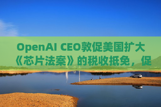 OpenAI CEO敦促美国扩大《芯片法案》的税收抵免，促进人工智能发展  第1张