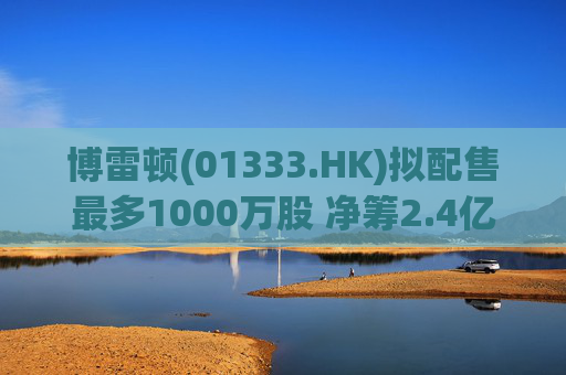 博雷顿(01333.HK)拟配售最多1000万股 净筹2.4亿港元