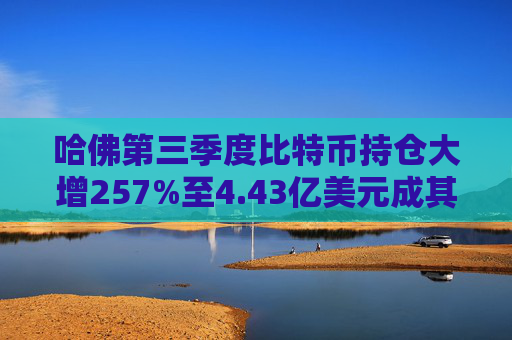 哈佛第三季度比特币持仓大增257%至4.43亿美元成其最大公开头寸