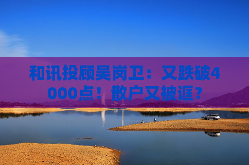 和讯投顾吴岗卫：又跌破4000点！散户又被诓？