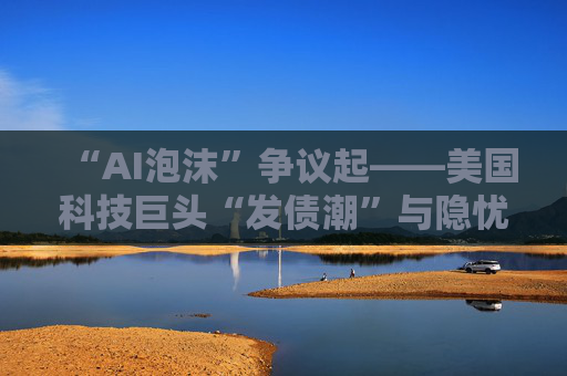“AI泡沫”争议起——美国科技巨头“发债潮”与隐忧