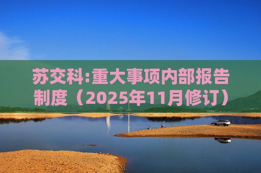 苏交科:重大事项内部报告制度（2025年11月修订）