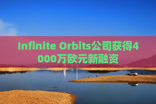 Infinite Orbits公司获得4000万欧元新融资 第1张 Infinite Orbits公司获得4000万欧元新融资 第1张