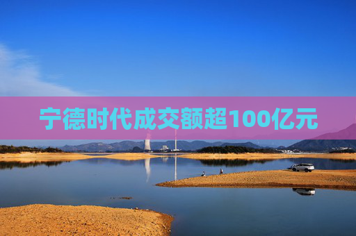 宁德时代成交额超100亿元