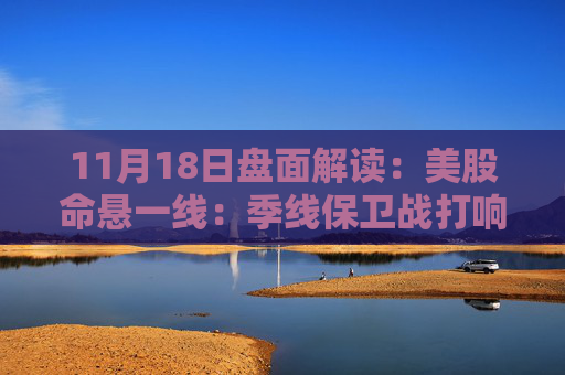 11月18日盘面解读：美股命悬一线：季线保卫战打响，多重变量搅动市场神经